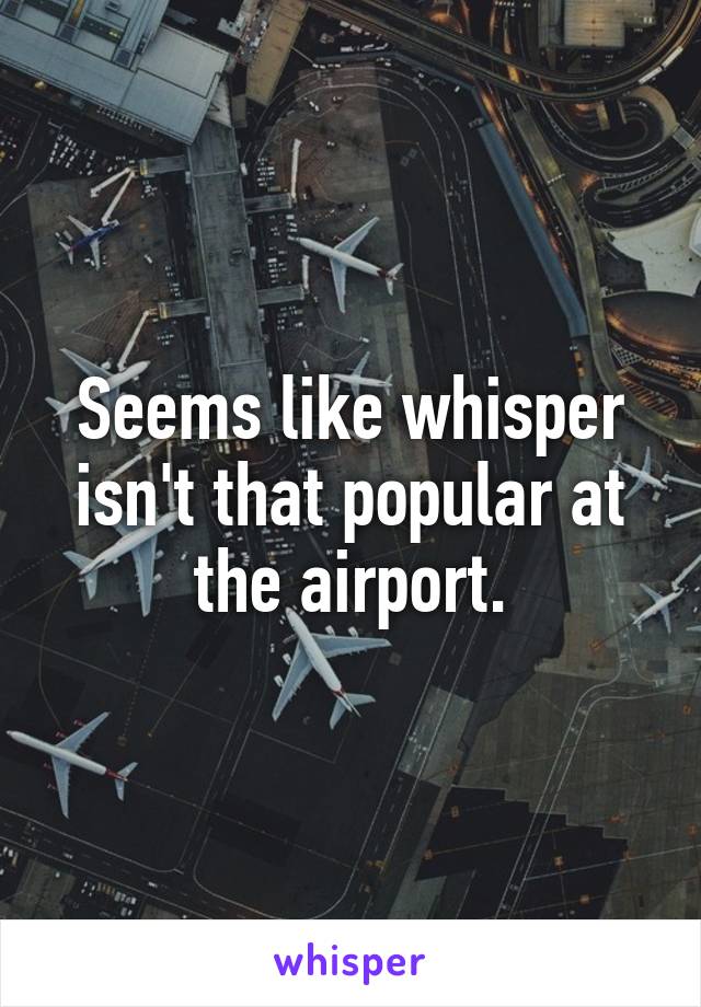 Seems like whisper isn't that popular at the airport.