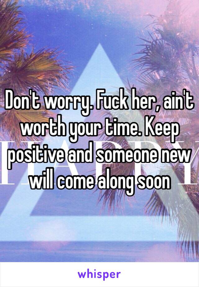 Don't worry. Fuck her, ain't worth your time. Keep positive and someone new will come along soon 