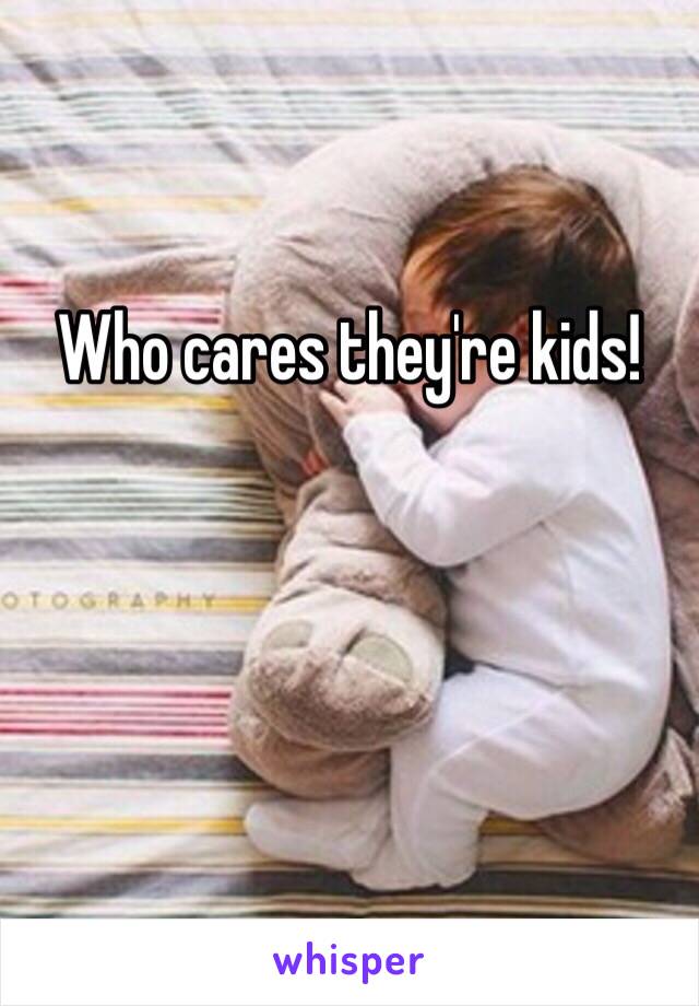 Who cares they're kids!


