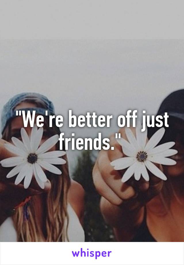 "We're better off just friends." 