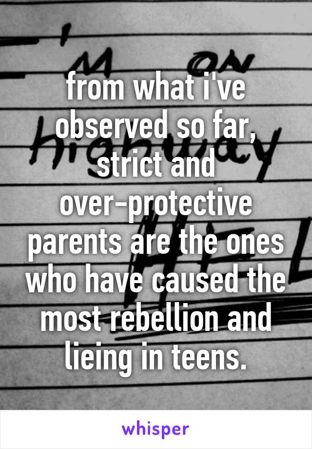 from what i've observed so far, strict and over-protective parents are the ones who have caused the most rebellion and lieing in teens.