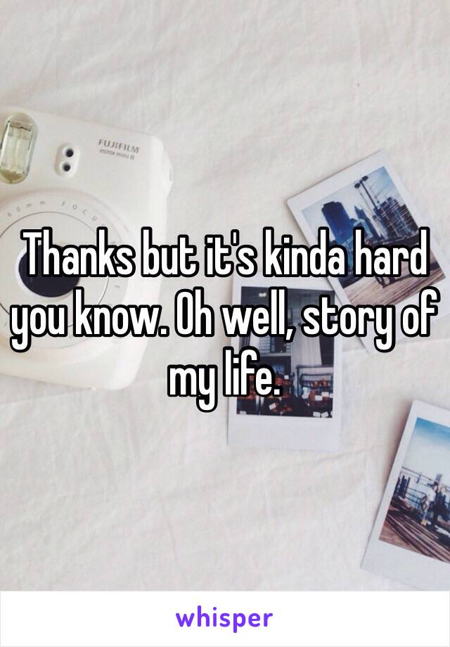 Thanks but it's kinda hard you know. Oh well, story of my life. 