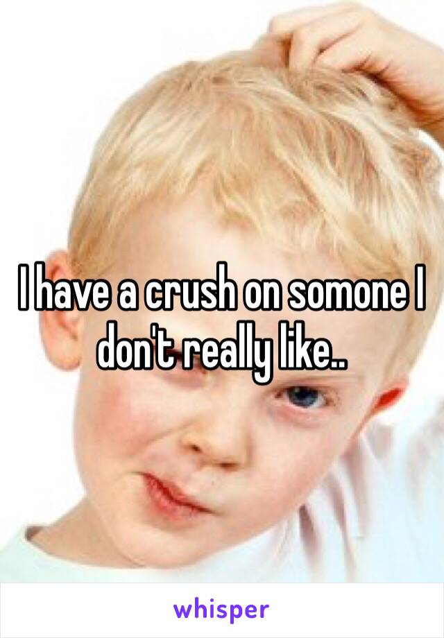 I have a crush on somone I don't really like..