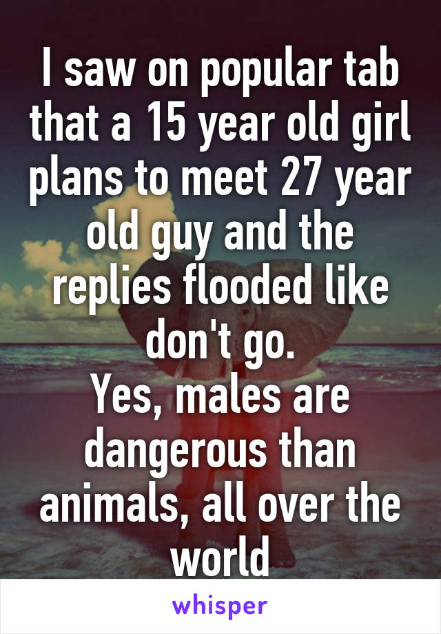 I saw on popular tab that a 15 year old girl plans to meet 27 year old guy and the replies flooded like don't go.
Yes, males are dangerous than animals, all over the world