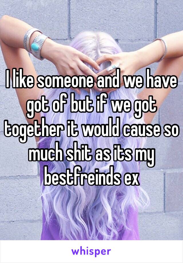 I like someone and we have got of but if we got together it would cause so much shit as its my bestfreinds ex