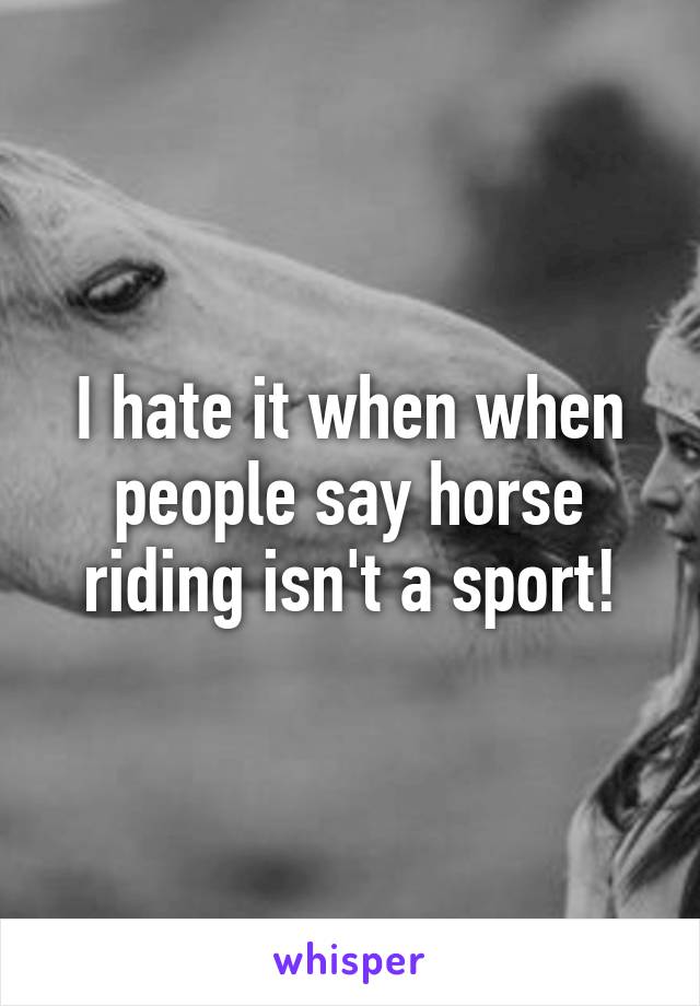 I hate it when when people say horse riding isn't a sport!