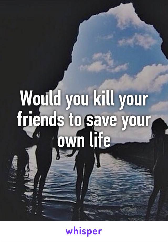 Would you kill your friends to save your own life