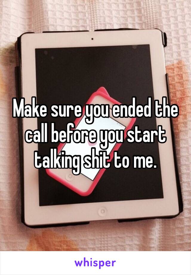 Make sure you ended the call before you start talking shit to me.