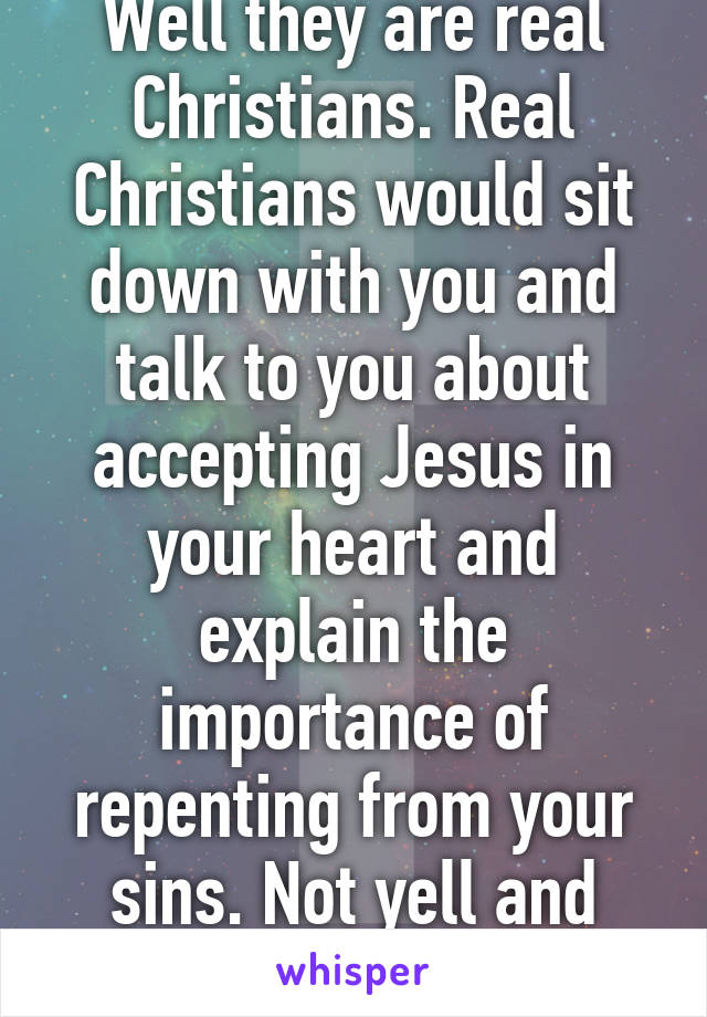 Well they are real Christians. Real Christians would sit down with you and talk to you about accepting Jesus in your heart and explain the importance of repenting from your sins. Not yell and judge 