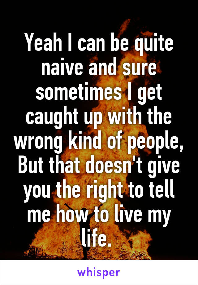 Yeah I can be quite naive and sure sometimes I get caught up with the wrong kind of people, But that doesn't give you the right to tell me how to live my life. 