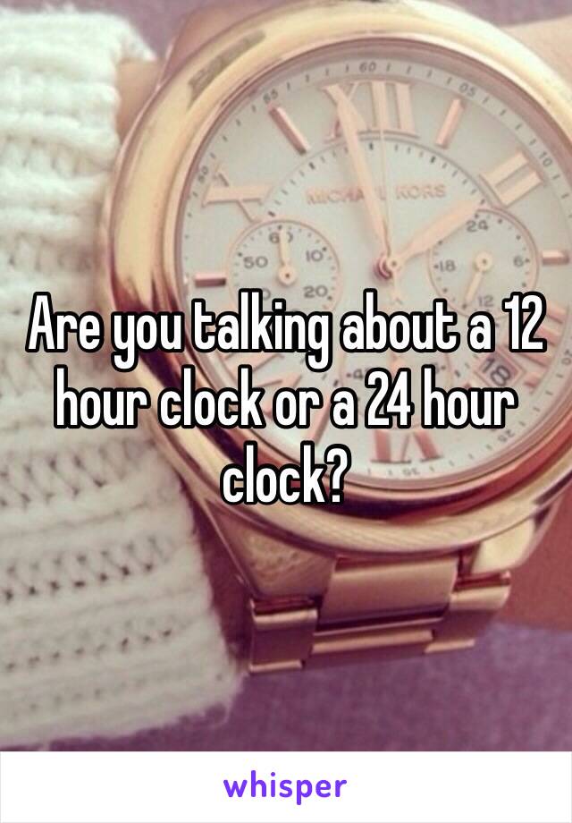 Are you talking about a 12 hour clock or a 24 hour clock?