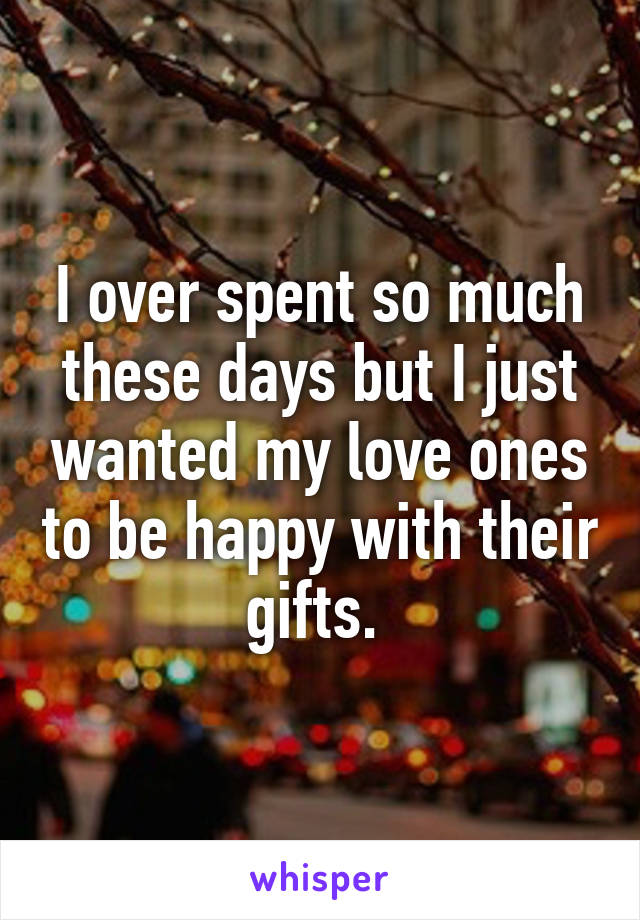 I over spent so much these days but I just wanted my love ones to be happy with their gifts. 