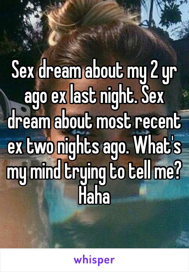 Sex dream about my 2 yr ago ex last night. Sex dream about most recent ex two nights ago. What's my mind trying to tell me? Haha