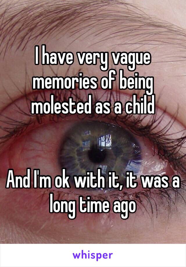 I have very vague memories of being molested as a child 


And I'm ok with it, it was a long time ago 