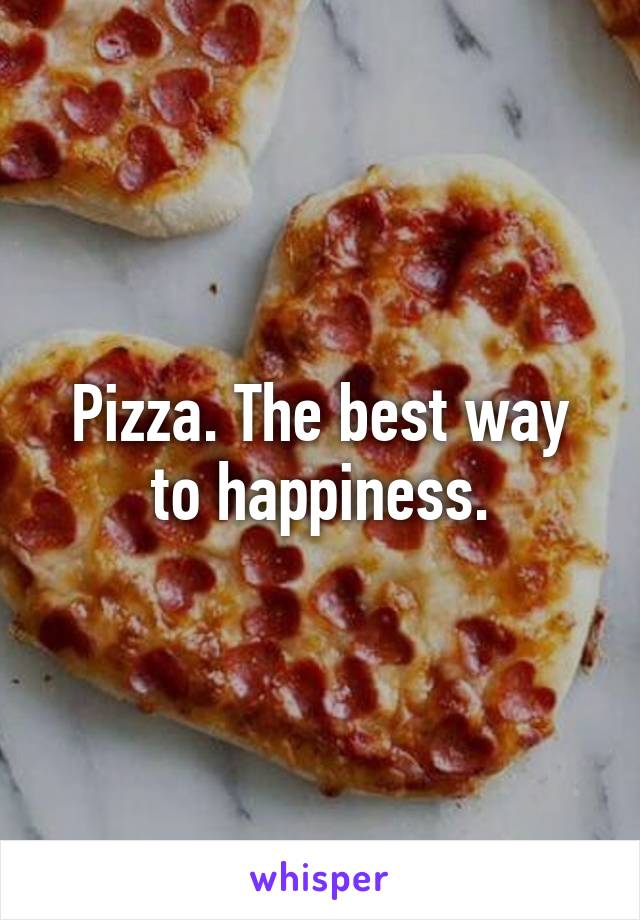 Pizza. The best way to happiness.