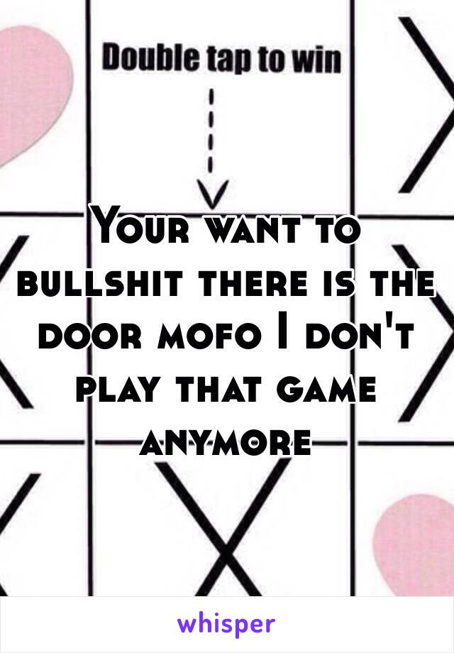 Your want to bullshit there is the door mofo I don't play that game anymore