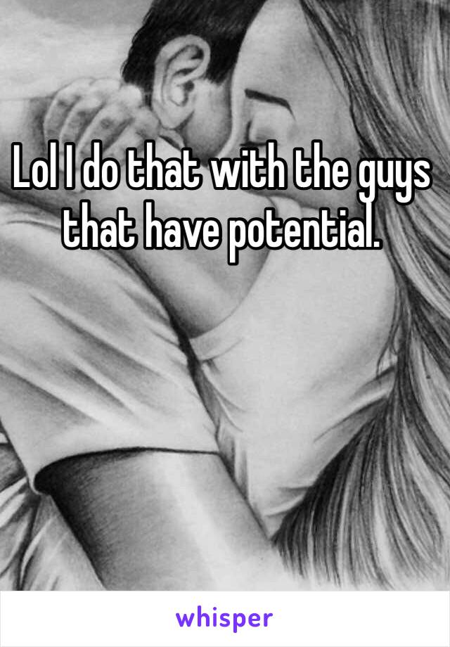 Lol I do that with the guys that have potential. 