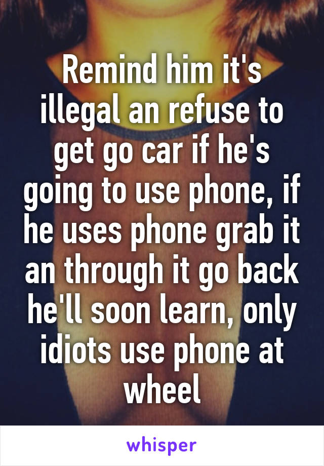 Remind him it's illegal an refuse to get go car if he's going to use phone, if he uses phone grab it an through it go back he'll soon learn, only idiots use phone at wheel