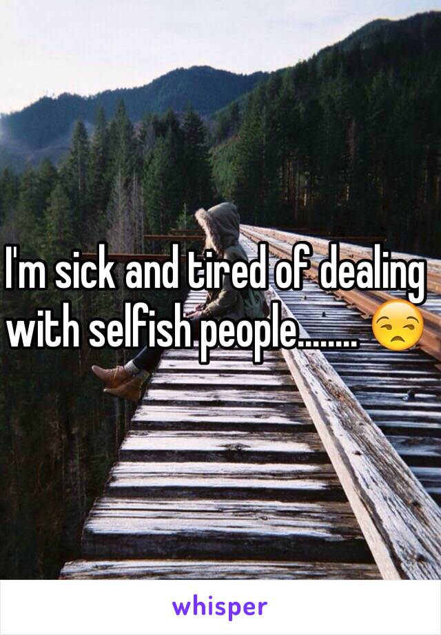 I'm sick and tired of dealing with selfish people........ 😒