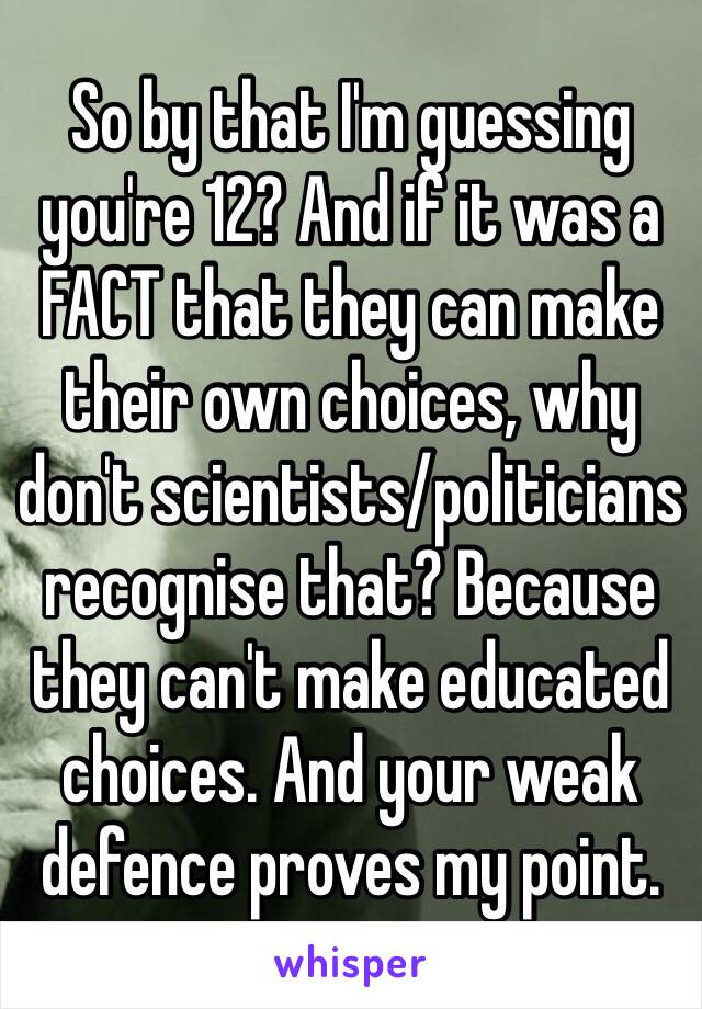 So by that I'm guessing you're 12? And if it was a FACT that they can make their own choices, why don't scientists/politicians recognise that? Because they can't make educated choices. And your weak defence proves my point.  