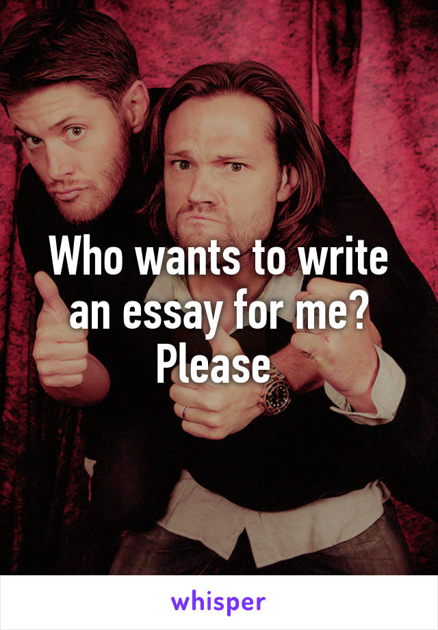 Who wants to write an essay for me? Please 