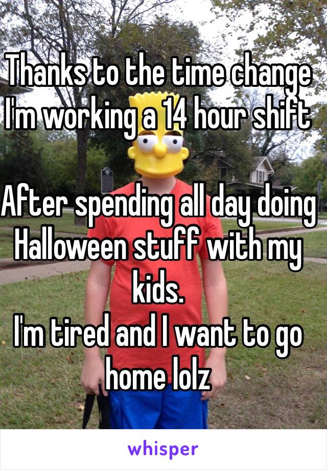 Thanks to the time change 
I'm working a 14 hour shift 

After spending all day doing 
Halloween stuff with my kids.
I'm tired and I want to go home lolz 
