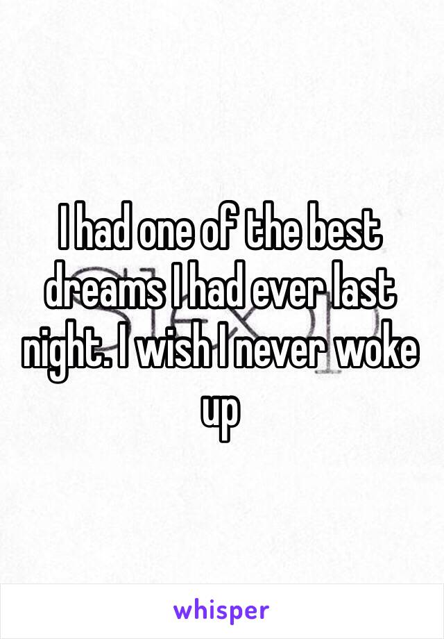 I had one of the best dreams I had ever last night. I wish I never woke up