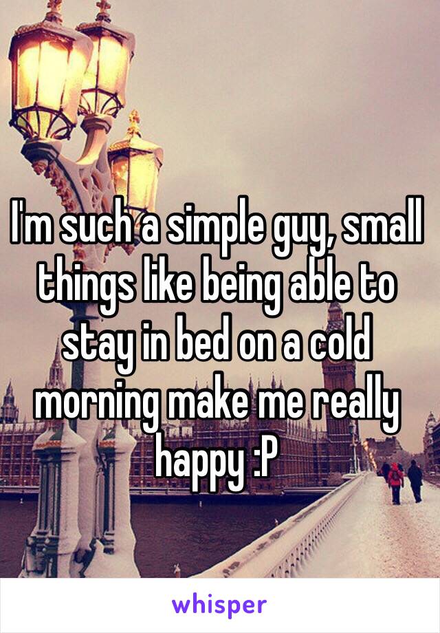 I'm such a simple guy, small things like being able to stay in bed on a cold morning make me really happy :P