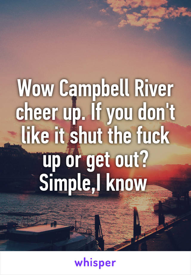 Wow Campbell River cheer up. If you don't like it shut the fuck up or get out? Simple,I know 