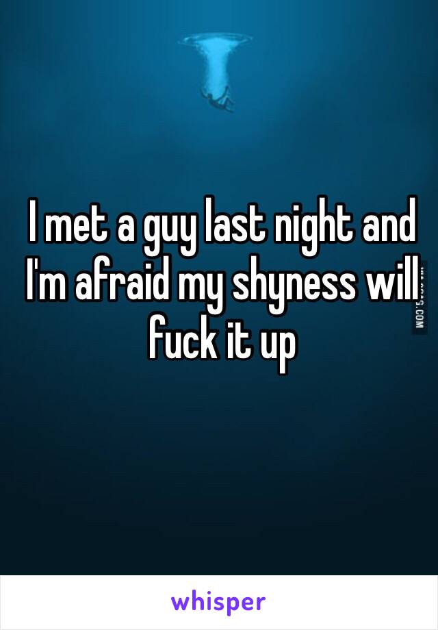 I met a guy last night and I'm afraid my shyness will fuck it up 