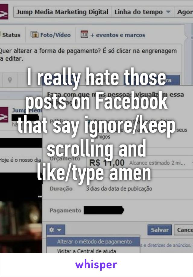 I really hate those posts on Facebook that say ignore/keep scrolling and like/type amen 
