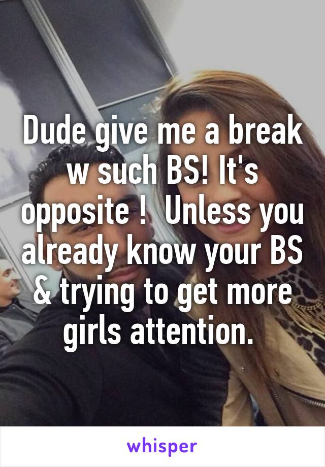 Dude give me a break w such BS! It's opposite !  Unless you already know your BS & trying to get more girls attention. 