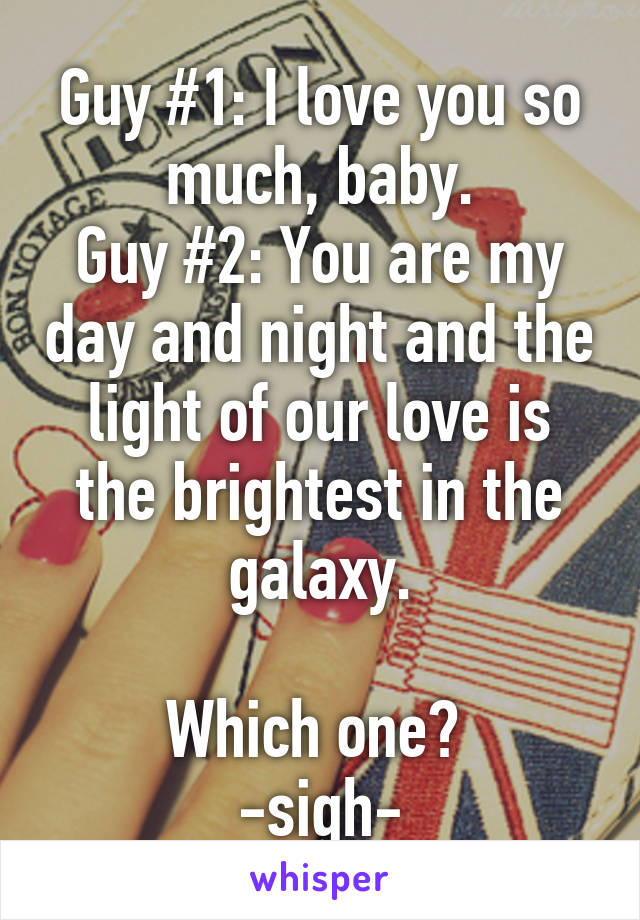 Guy #1: I love you so much, baby.
Guy #2: You are my day and night and the light of our love is the brightest in the galaxy.

Which one? 
-sigh-