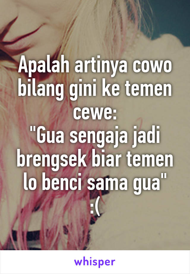 Apalah artinya cowo bilang gini ke temen cewe:
"Gua sengaja jadi brengsek biar temen lo benci sama gua"
:(