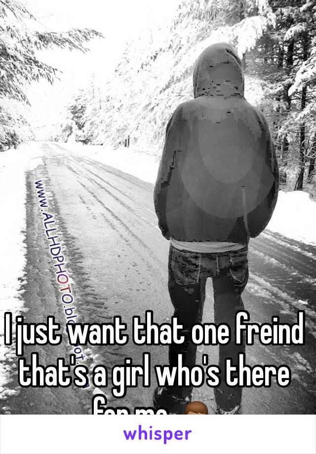 I just want that one freind that's a girl who's there for me 🙇🏽