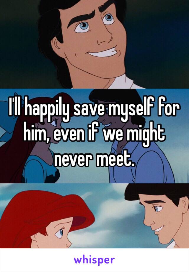 I'll happily save myself for him, even if we might never meet. 