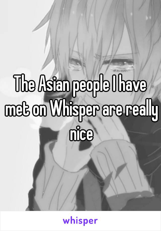 The Asian people I have met on Whisper are really nice