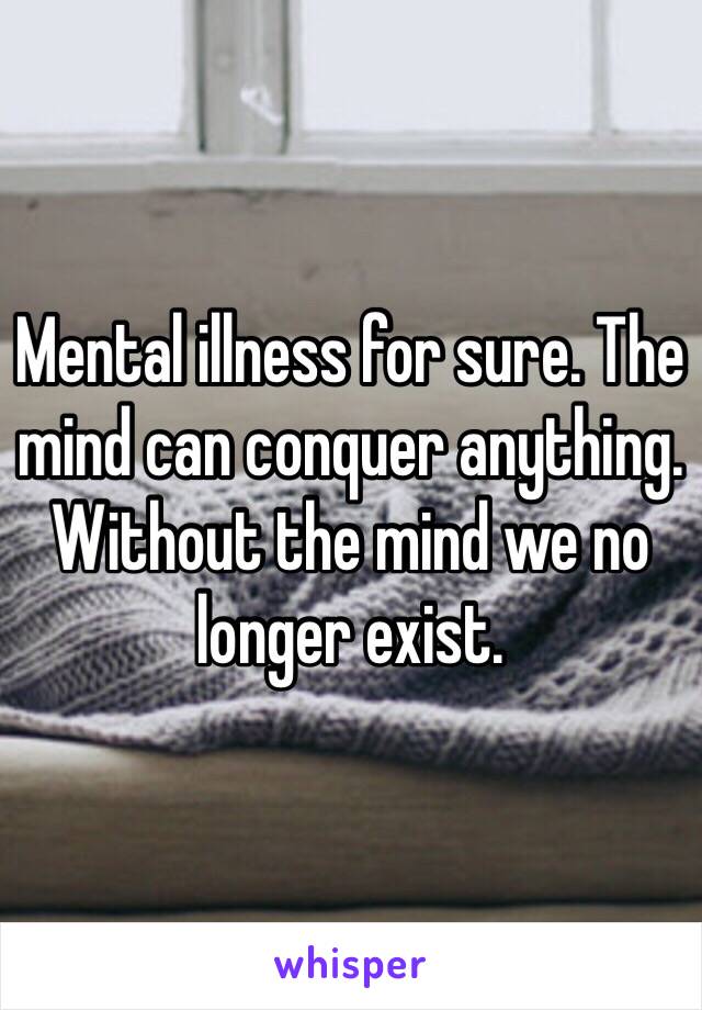 Mental illness for sure. The mind can conquer anything. Without the mind we no longer exist. 