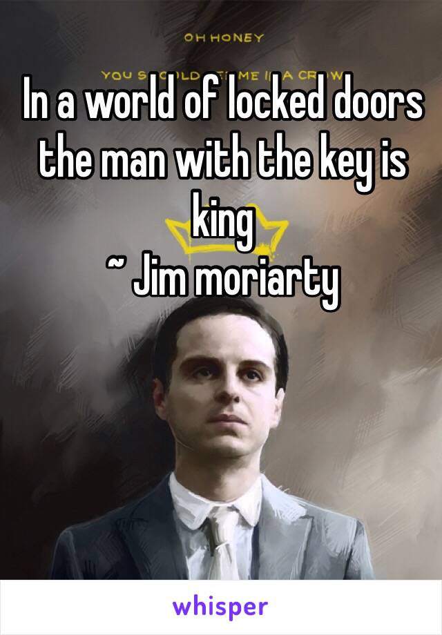 In a world of locked doors the man with the key is king 
~ Jim moriarty