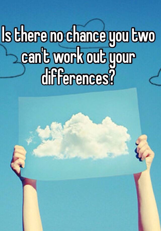 is-there-no-chance-you-two-can-t-work-out-your-differences