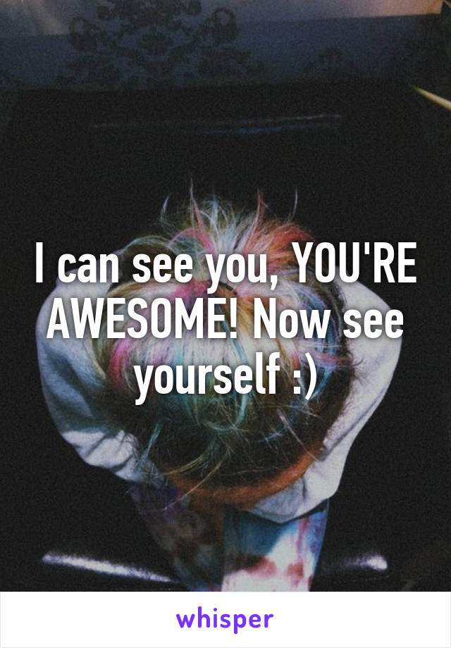 I can see you, YOU'RE AWESOME! Now see yourself :)