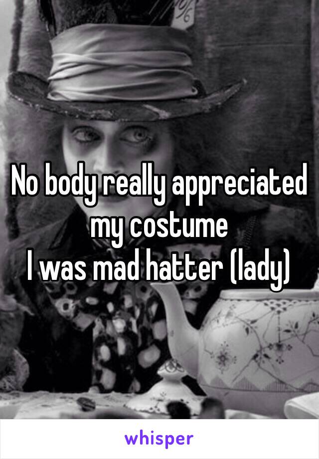 No body really appreciated my costume 
I was mad hatter (lady) 