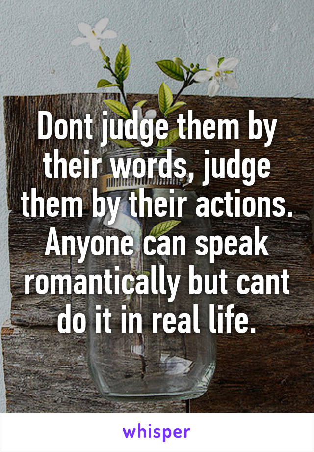 Dont judge them by their words, judge them by their actions. Anyone can speak romantically but cant do it in real life.