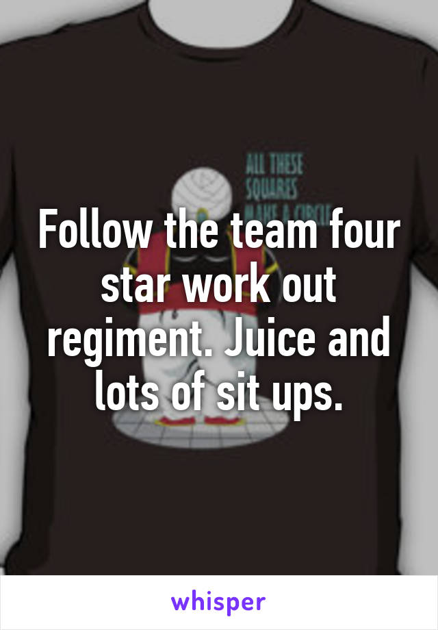 Follow the team four star work out regiment. Juice and lots of sit ups.