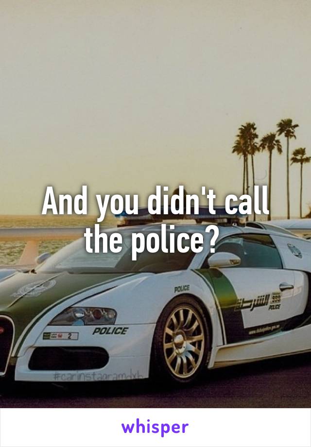 And you didn't call the police? 