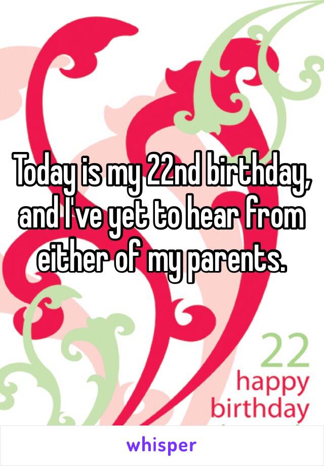 Today is my 22nd birthday, and I've yet to hear from either of my parents.