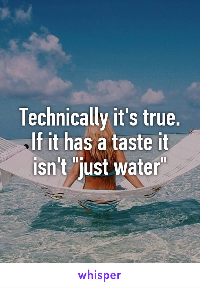 Technically it's true. If it has a taste it isn't "just water"