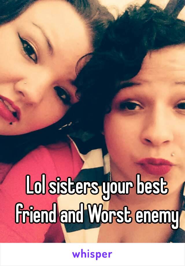 Lol sisters your best friend and Worst enemy 