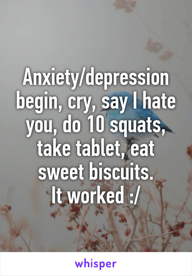 Anxiety/depression begin, cry, say I hate you, do 10 squats, take tablet, eat sweet biscuits.
It worked :/