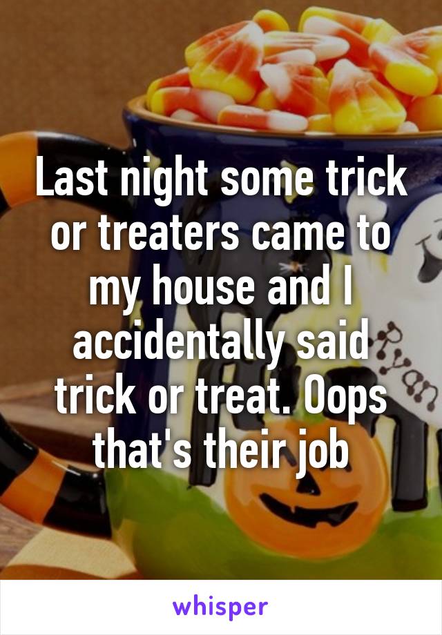 Last night some trick or treaters came to my house and I accidentally said trick or treat. Oops that's their job